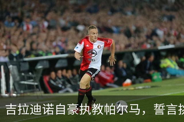 吉拉迪诺自豪执教帕尔马，誓言挑战国米！