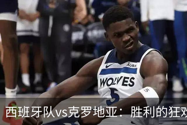 西班牙队vs克罗地亚：胜利的狂欢舞步！